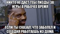 никто не даст тебе пизды за игры в рабочее время если ты сказал, что заболел и сегодня работаешь из дома