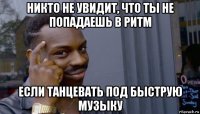 никто не увидит, что ты не попадаешь в ритм если танцевать под быструю музыку