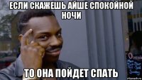 если скажешь айше спокойной ночи то она пойдет спать