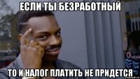 если ты безработный то и налог платить не придется