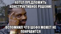 хотел предложить конструктивное решение вспомнил что шефу может не понравится