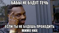 бабы не будут течь если ты не будешь проходить мимо них