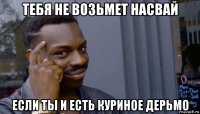 тебя не возьмет насвай если ты и есть куриное дерьмо