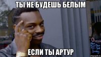 ты не будешь белым если ты артур