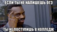 если ты не напишешь огэ ты не поступишь в колледж