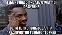 тебе не надо писать отчет по практике если ты использовал на предприятии только теорию