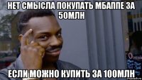 нет смысла покупать мбаппе за 50млн если можно купить за 100млн