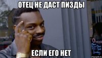 отец не даст пизды если его нет