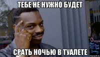 тебе не нужно будет срать ночью в туалете