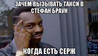 зачем вызывать такси в стефан браун когда есть серж