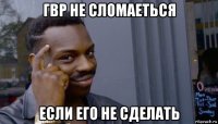 гвр не сломаеться если его не сделать