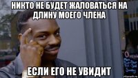 никто не будет жаловаться на длину моего члена если его не увидит