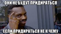 они не будут придираться если придираться не к чему