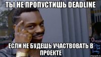 ты не пропустишь deadline если не будешь участвовать в проекте