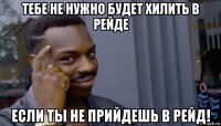 тебе не нужно будет хилить в рейде если ты не прийдешь в рейд!