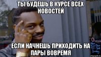 ты будешь в курсе всех новостей если начнешь приходить на пары вовремя