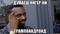 думаеш нигер-ни трампоандроид