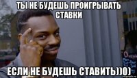 ты не будешь проигрывать ставки если не будешь ставить))0)