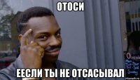 отоси еесли ты не отсасывал