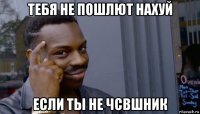 тебя не пошлют нахуй если ты не чсвшник