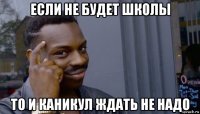 если не будет школы то и каникул ждать не надо