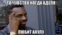 то чувство когда аделя любит акулу