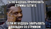 ты не будешь пропускать стримы setnys если не будешь закрывать вкладку со стримом