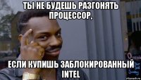 ты не будешь разгонять процессор, если купишь заблокированный intel