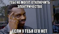 тебе не могут отключить электричество если у тебя его нет