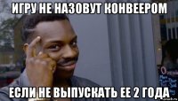 игру не назовут конвеером если не выпускать ее 2 года