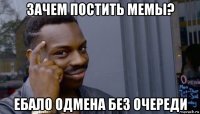 зачем постить мемы? ебало одмена без очереди