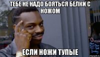 тебе не надо бояться белки с ножом если ножи тупые