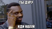 ты дур? иди нахуй