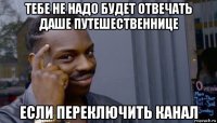 тебе не надо будет отвечать даше путешественнице если переключить канал