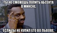 ты не сможешь попить абсента в минске, если ты не купил его во львове.