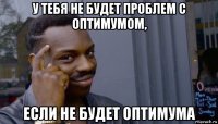 у тебя не будет проблем с оптимумом, если не будет оптимума