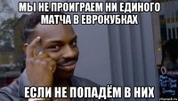 мы не проиграем ни единого матча в еврокубках если не попадём в них