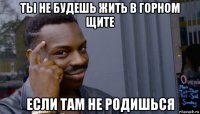 ты не будешь жить в горном щите если там не родишься