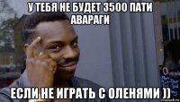 у тебя не будет 3500 пати авараги если не играть с оленями ))