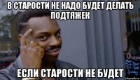 в старости не надо будет делать подтяжек если старости не будет