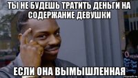 ты не будешь тратить деньги на содержание девушки если она вымышленная