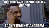 не нужно будет переписывать диплом если у тебя нет диплома