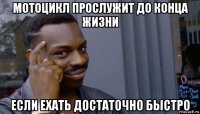 мотоцикл прослужит до конца жизни если ехать достаточно быстро