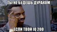 ты не будешь дураком если твой iq 200