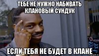 тебе не нужно набивать клановый сундук если тебя не будет в клане