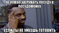 не нужно загружать посуду в посудомойку если ты не умеешь готовить