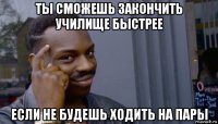 ты сможешь закончить училище быстрее если не будешь ходить на пары