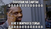 покупай на сайтах -0-0-0-0-0-0-0-0-0-0-0-0-0- а не у жирного гейба -0-0-0-0-0-0-0-0-0-0-0-0-0-