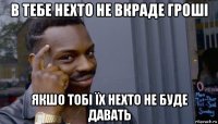 в тебе нехто не вкраде гроші якшо тобі їх нехто не буде давать