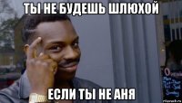 ты не будешь шлюхой если ты не аня